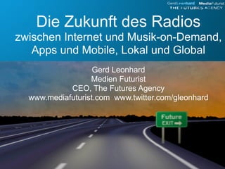 Die Zukunft des Radios
zwischen Internet und Musik-on-Demand,
   Apps und Mobile, Lokal und Global
                   Gerd Leonhard
                  Medien Futurist
            CEO, The Futures Agency
  www.mediafuturist.com www.twitter.com/gleonhard
 
