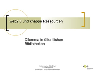 web2.0 und knappe Ressourcen  Dilemma in öffentlichen Bibliotheken Bibliothekartag 2009, Erfurt Zukunftswerkstatt Sibylle Rudin / Kantonsbibliothek Baselland 