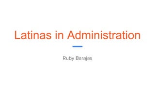 Latinas in Administration
Ruby Barajas
 