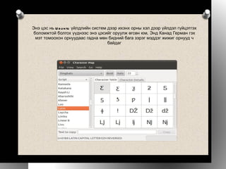 Энэ цэс нь Ubuntu үйлдлийн систем дээр ихэнх орны хэл дээр үйлдэл гүйцэтгэх боломжтой болгох үүднээс энэ цэсийг оруулж өгсөн юм. Энд Канад Герман гэх мэт томоохон орнуудаас гадна мөн бидний бага зэрэг мэддэг жижиг орнууд ч байдаг 