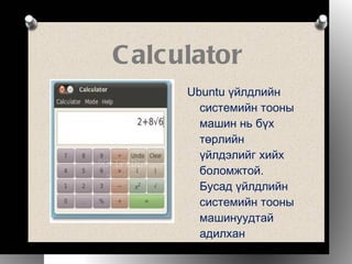 Ubuntu үйлдлийн системийн тооны машин нь бүх төрлийн үйлдэлийг хийх боломжтой. Бусад үйлдлийн системийн тооны машинуудтай адилхан Calculator 