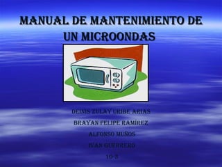 Manual de ManteniMiento deManual de ManteniMiento de
un Microondasun Microondas
deinis Zulay uribe arias
brayan Felipe raMíreZ
alFonso Muños
iván guerrero
10-3
 