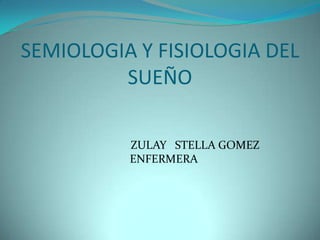 SEMIOLOGIA Y FISIOLOGIA DEL
         SUEÑO

          ZULAY STELLA GOMEZ
          ENFERMERA
 
