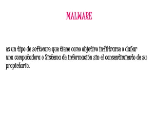 MALWARE
es un tipo de software que tiene como objetivo infiltrarse o dañar
una computadora o Sistema de información sin el consentimiento de su
propietario.
 