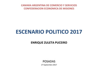 CAMARA ARGENTINA DE COMERCIO Y SERVICIOS
CONFEDERACION ECONOMICA DE MISIONES
ESCENARIO POLITICO 2017
ENRIQUE ZULETA PUCEIRO
POSADAS
27 Septiembre 2017
 