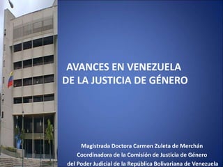 AVANCES EN VENEZUELA
DE LA JUSTICIA DE GÉNERO
Magistrada Doctora Carmen Zuleta de Merchán
Coordinadora de la Comisión de Justicia de Género
del Poder Judicial de la República Bolivariana de Venezuela
 