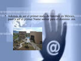 Además de ser el primer nodo de Internet en México, pasó a ser el primer Name server para el dominio .mx  