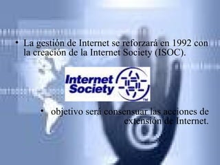 La gestión de Internet se reforzará en 1992 con la creación de la Internet Society (ISOC).  objetivo será consensuar las acciones de extensión de Internet. 