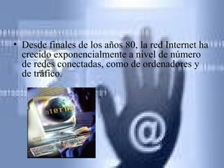 Desde finales de los años 80, la red Internet ha crecido exponencialmente a nivel de número de redes conectadas, como de ordenadores y de tráfico.   
