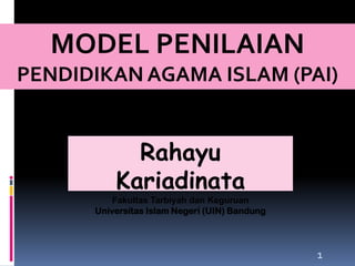 MODEL PENILAIAN
PENDIDIKAN AGAMA ISLAM (PAI)

Rahayu
Kariadinata
Fakultas Tarbiyah dan Keguruan
Universitas Islam Negeri (UIN) Bandung

1

 