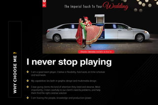 WHYCHOOSEME?
I am a good team player, I belive in ﬂexibility, hard work, on-time schedule
and teamwork.
My capabilities lies both in graphic design and multimedia design.
I love giving clients the kind of attention they need and deserve, Most
importantly, I listen carefully to our client’s need & problems, and help
them ﬁnd the right creative solution
I am having the people, knowledge and production power.
I never stop playing
 