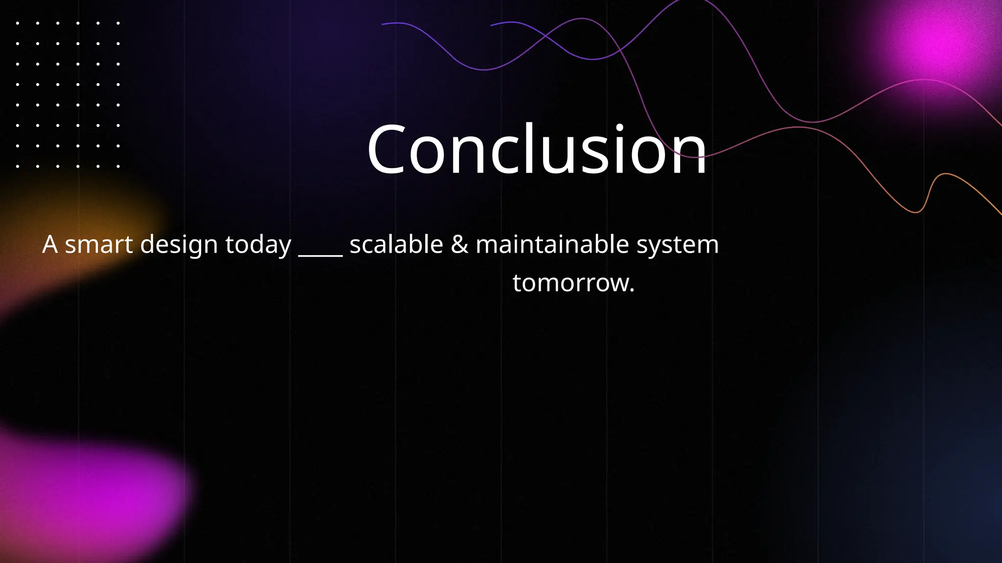 Conclusion
A smart design today ____ scalable & maintainable system
tomorrow.
 