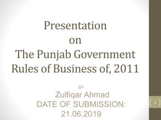 Presentation
on
The Punjab Government
Rules of Business of, 2011
1
BY
Zulfiqar Ahmad
DATE OF SUBMISSION:
21.06.2019
 