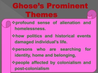 profound sense of alienation and
homelessness.
how politics and historical events
damaged individual’s life.
persons who are searching for
identity, home and belonging,
people affected by colonialism and
post-colonialism.
 