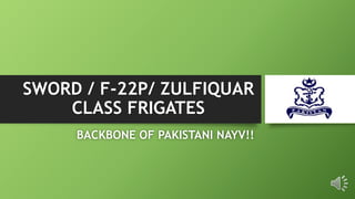 SWORD / F-22P/ ZULFIQUAR
CLASS FRIGATES
BACKBONE OF PAKISTANI NAYV!!
 