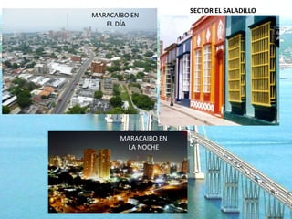 SECTOR EL SALADILLO
MARACAIBO EN
   EL DÍA




       MARACAIBO EN
         LA NOCHE
 