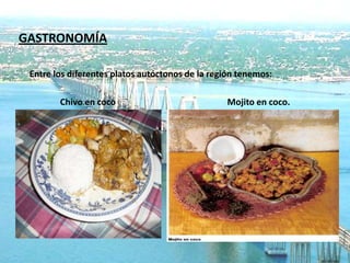 GASTRONOMÍA

 Entre los diferentes platos autóctonos de la región tenemos:

        Chivo en coco                            Mojito en coco.
 