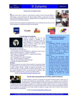 N° 9.
Año 3. Abr2012                               El Zulianito                                                Pág 5 de 5


                            Realización de Megajornadas

Durante varios días, se llevaron a cabo diversas jornadas, tanto de Consulta Médica y
Odontológica, como de Cedulación, RIF, Mercal, Registro Militar, actualización en el CNE, y
otros servicios destinados a mejorar la calidad de vida a los integrantes de la comunidad
Unefista y de la comunidad en general.

Nuestras más sinceras palabras de agradecimiento con las instituciones que de una u otra
manera ayudaron a la realización de todas las actividades.




                   La luciérnaga y la serpiente
                              Cuenta la leyenda que una vez una
                                                                                   Reglamento de Admisión y
                              serpiente empezó a perseguir a una                      Permanencia (RAPE)
                              luciérnaga. Ésta huía rápido con miedo de la
                              feroz predadora y la serpiente al mismo        Artículo 60
                              tiempo no desistía. Huyó un día y ella la            PARÁGRAFO TERCERO. Al alumno que
                              seguía, dos días y la seguía…                        no se inscriba y no manifieste por
                              Al tercer día, ya sin fuerzas, la luciérnaga         escrito su deseo de no formalizar
paró y le dijo a la serpiente:                                                     inscripción en los lapsos fijados en este
- ¿Puedo hacerte tres preguntas?                                                   Artículo, se le cancelará la matrícula por
- No acostumbro dar este precedente a nadie pero como te voy a                     motivos académicos y según lo
devorar, ¡puedes preguntar! – contestó la serpiente.                               establecido en el Artículo cincuenta y
- ¿Pertenezco a tu cadena alimenticia? – preguntó la luciérnaga.                   cuatro (54) de este Reglamento.
- ¡No! – contestó la serpiente…                                              Artículo 62:
- ¿Yo te hice algún mal? – dijo la luciérnaga.                                     El alumno que únicamente realice
- ¡No! – volvió a responder la serpiente.                                          Trabajo Especial de Grado, deberá
- Entonces, ¿por qué quieres acabar conmigo?                                       inscribirse como alumno tesista al inicio
- ¡¡¡Porque no soporto verte brillar!!!                                            de cada término académico a los efectos
Moraleja:                                                                          de poder permanecer en la Universidad.
Muchos de nosotros nos hemos visto envueltos en situaciones donde                  Esta situación se mantendrá hasta tanto
nos preguntamos: ¿Por qué me pasa esto si yo no he hecho nada malo,                culmine y entregue su Trabajo Especial
ni daño a nadie? Sencillo… Porque no soportan verte brillar……!!!!                  de Grado. En caso de no formalizar su
Cuando esto pase, no dejes de brillar, continúa y sigue dando lo mejor             inscripción, de acuerdo a lo pautado en
de ti, sigue haciendo lo mejor, no permitas que te lastimen, sigue                 el Artículo sesenta (60) Parágrafo
brillando y no podrán tocarte… porque tu luz seguirá intacta.                      Segundo de este Reglamento, le será
           Tomado de http://reflexionesdiarias.wordpress.com                       cancelada la matrícula por propia
                                                                                   voluntad.

                                   Uno de cada cinco profesores ha sufrido «ciberhumillación»

                       Un informe llevado a cabo por la compañía de seguridad informática Norton revela que uno
                       de cada cinco profesores ha experimentado o conoce a un compañero que ha sufrido la
                       ciberhumillación. La ciberhumillación es cuando los estudiantes primero irritan o provocan a
un profesor hasta que este estalla y lo graban en sus móviles para poder subirlo a la red, y es uno de los ejemplos
«más alarmantes» del mal comportamiento en el uso de las redes sociales. El 67 por ciento de los profesores afirman
que ser amigos de sus estudiantes en las redes sociales los exponen a riesgos. Pese a ello, el 34 por ciento continúa
siendo amigo de sus estudiantes.
                                 Tomado de http://tecnologiaaldia.wordpress.com


         Av 2 (Milagro) Edificio UNEFA. Sector Cotorrera. Maracaibo, Estado Zulia. Venezuela. 0261-793 3811
 