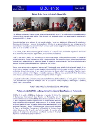 N° 11.
Año 3. Dic2012                               El Zulianito                                               Pág 6 de 10


                                Bajada de los Furros en la Unefa Núcleo Zulia




Con la mejor música de la región zuliana, el pasado 26 de Octubre de 2012, la Universidad Nacional Experimental
Politécnica de la Fuerza Armada, Núcleo Zulia, dio inicio a la temporada gaitera, con la participación especial de la
Agrupación UNEFA En Gaitas.

El evento tuvo lugar en el auditorio de esta casa de estudios y contó con la asistencia del personal de estudiantes,
docentes, administrativos y obreros, donde pudieron disfrutar de las gaitas tradicionales que anticipan y dan la
bienvenida a la Navidad, y muy especialmente, la serenata que le brindan los gaiteros a La Chinita en el amanecer de
todos los 18 de noviembre de cada año.

En tal sentido, la MSc. Nereida Antúnez, jefa de la División de Asuntos Sociales, manifestó la importancia del rescate
de las tradiciones culturales de la región zuliana, en los recintos universitarios.

“Toda la comunidad Unefista está invitada a pasar un momento alegre; unidos en familia acudamos al llamado de
recuperación de los valores culturales, en honor a nuestra patrona, este escenario que por quinto año consecutivo
sirve de marco para engalanar la tradicional Bajada de los Furros, se engalana para dar inicio formalmente a la
Navidad”, acotó el Profesor Ronny De Pool, Docente del área cultural.

Quizás, como demostración y devoción a la Virgen de la Chiquinquirá, surgió la tradición de la llamada "Bajada de los
furros", evento que daba inicio a la temporada gaitera, todos los 18 de noviembre y que consistía en, bajar los furros,
tamboras y demás instrumentos, de una especie de mezzanina, donde habían sido guardados. Aquello era una
ceremonia casi religiosa. Fervor religioso y necesidad expresiva se daban la mano, para iniciar la fiesta decembrina,
con la música que identifica estas fiestas en nuestra patria, como lo es la gaita.

La bajada de los furros fue parte de nuestras actividades folclóricas. Dicha tradición ya no existe, pero el fervor por la
China, aumenta como la población misma del Zulia... Es una fiesta del amor y el espíritu, a ritmo de gaita y la UNEFA
Zulia se suma a esta tradición.

                            Texto y fotos: MSc. Lisandro Labrador B.(CNP: 9426)

      Participación de la UNEFA en Competencia Internacional Copa Reactor de Taekwondo

Del 24 al 31 de octubre del 2012, se llevó a cabo en la ciudad de México DF,
el Campeonato Internacional Copa Reactor en Taekwondo, con la
participación de más de dos mil (2.000) atletas de todas partes del mundo.
En dicha competencia, destacó la participación de dos estudiantes del Curso
Integral de Nivelación Universitario del Núcleo Zulia de la UNEFA, quienes
alcanzaron preseas de Plata. Jacqueline Morán obtuvo Medalla de Plata en la
Modalidad Poomsae, y Nelson Villalobos de igual manera obtuvo Medallas
de Plata en la Modalidad Poomsae y en la Modalidad de Combate. Estos
atletas dejaron en alto el nombre de la Universidad y de nuestro país,
quedando el compromiso de continuar cosechando triunfos en el campo
deportivo, y también en el campo académico.



         Av 2 (Milagro) Edificio UNEFA. Sector Cotorrera. Maracaibo, Estado Zulia. Venezuela. 0261-793 3811
 