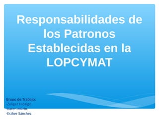 Responsabilidades de
los Patronos
Establecidas en la
LOPCYMAT
Grupo de Trabajo:
-Zuliger Hidalgo.
-Karen Marín.
-Esther Sánchez.
 