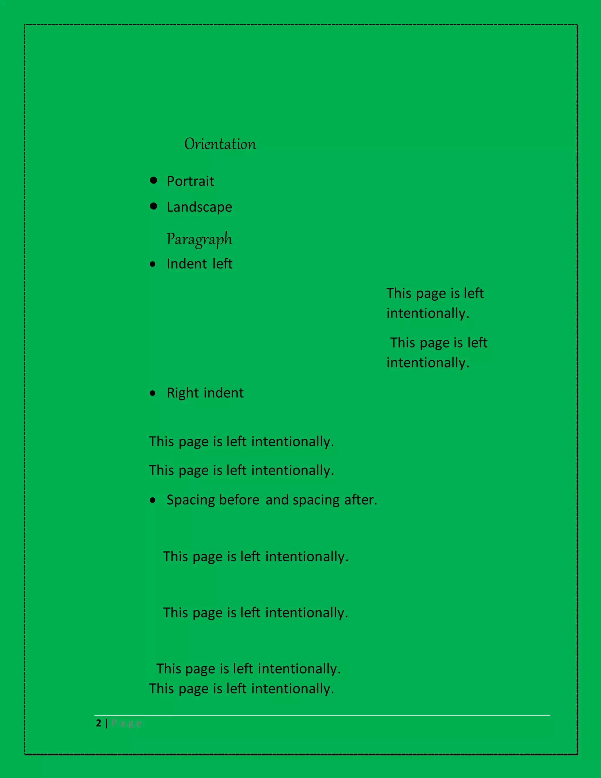 2 | P a g e
Orientation
 Portrait
 Landscape
Paragraph
 Indent left
This page is left
intentionally.
This page is left
intentionally.
 Right indent
This page is left intentionally.
This page is left intentionally.
 Spacing before and spacing after.
This page is left intentionally.
This page is left intentionally.
This page is left intentionally.
This page is left intentionally.
 