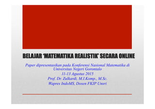 BELAJAR ‘MATEMATIKA REALISTIK’ SECARA ONLINE
Paper dipresentasikan pada Konferensi Nasional Matematika di
Universitas Negeri Gorontalo
11-13 Agustus 2015
Prof. Dr. Zulkardi, M.I.Komp., M.Sc.
Wapres IndoMS, Dosen FKIP Unsri
 