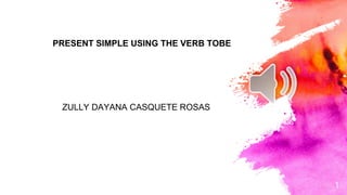 1
PRESENT SIMPLE USING THE VERB TOBE
ZULLY DAYANA CASQUETE ROSAS
 