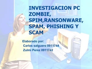 INVESTIGACION PC ZOMBIE, SPIM,RANSONWARE, SPAM, PHISHING Y SCAM Elaborado por:  Carlos salguero 0911744 ZulmiPerez 0911742 