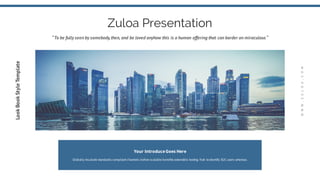 Zuloa Presentation
“To be fully seen by somebody,then, and be loved anyhow this is a human offering that can border on miraculous “
Your IntroduceGoes Here
Globally incubate standards compliant channels before scalable benefits extensible testing fruit to identify B2C users whereas.
WWW.ZULOA.COM
LookBookStyleTemplate
 