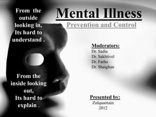 Mental Illness
Prevention and Control
Presented by:
Zulquarnain
2012
Moderators:
Dr. Sadia
Dr. Sakhtivel
Dr. Farha
Dr. Shaighan
 