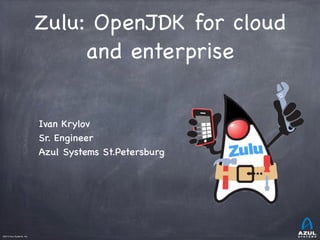 ©2013 Azul Systems, Inc.	
 	
 	
 	
 	
 	
Zulu: OpenJDK for cloud
and enterprise
Ivan Krylov 
Sr. Engineer 
Azul Systems St.Petersburg
 