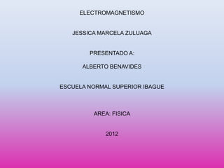 ELECTROMAGNETISMO


   JESSICA MARCELA ZULUAGA


        PRESENTADO A:

      ALBERTO BENAVIDES


ESCUELA NORMAL SUPERIOR IBAGUE



         AREA: FISICA


             2012
 