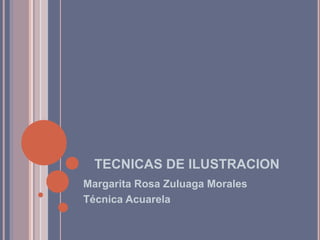 TECNICAS DE ILUSTRACION
Margarita Rosa Zuluaga Morales
Técnica Acuarela
 
