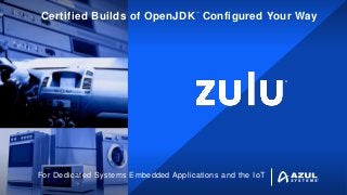 ®
™
Certified Builds of OpenJDK Configured Your Way
For Dedicated Systems Embedded Applications and the IoT
 