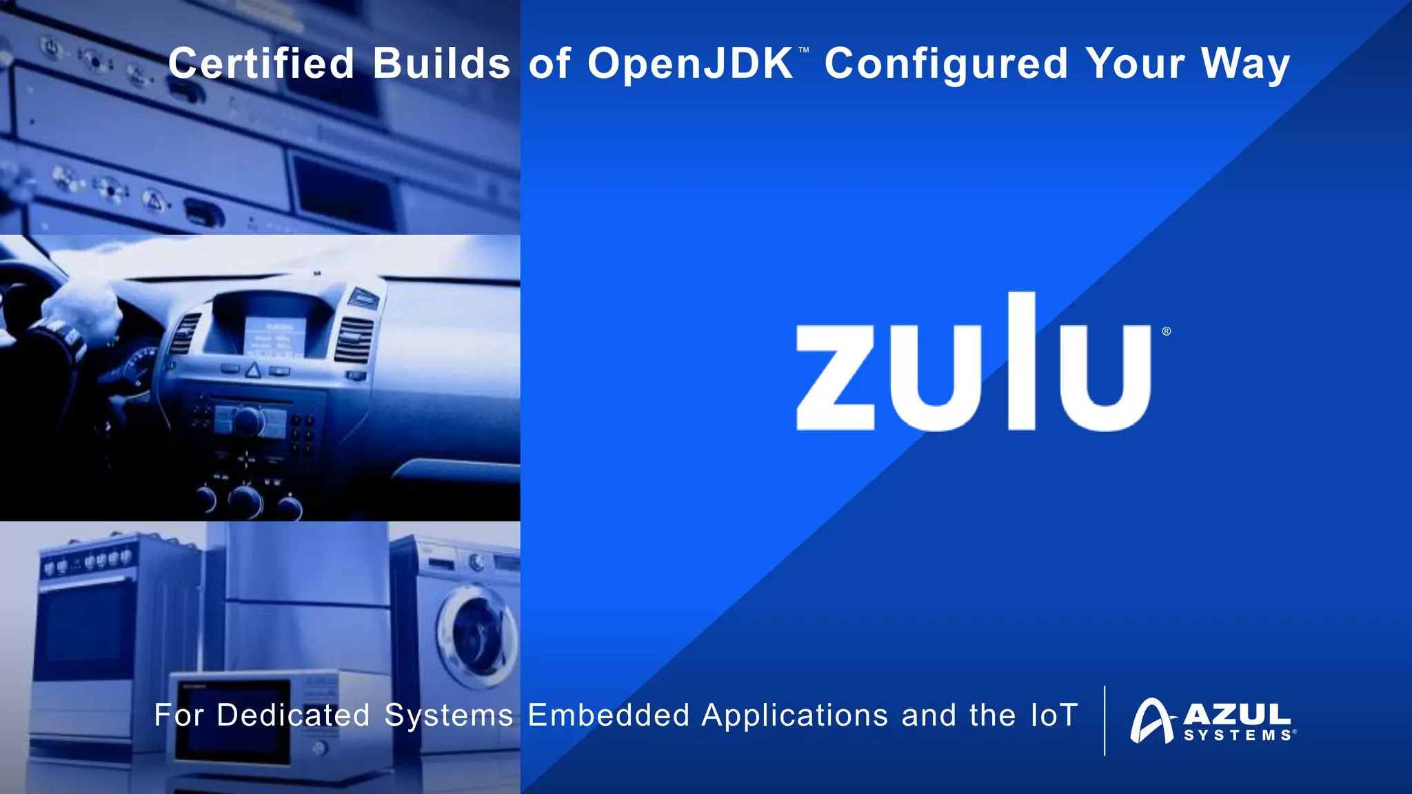 ®
™
Certified Builds of OpenJDK Configured Your Way
For Dedicated Systems, Embedded Applications and the IoT
ZuluEmbedded