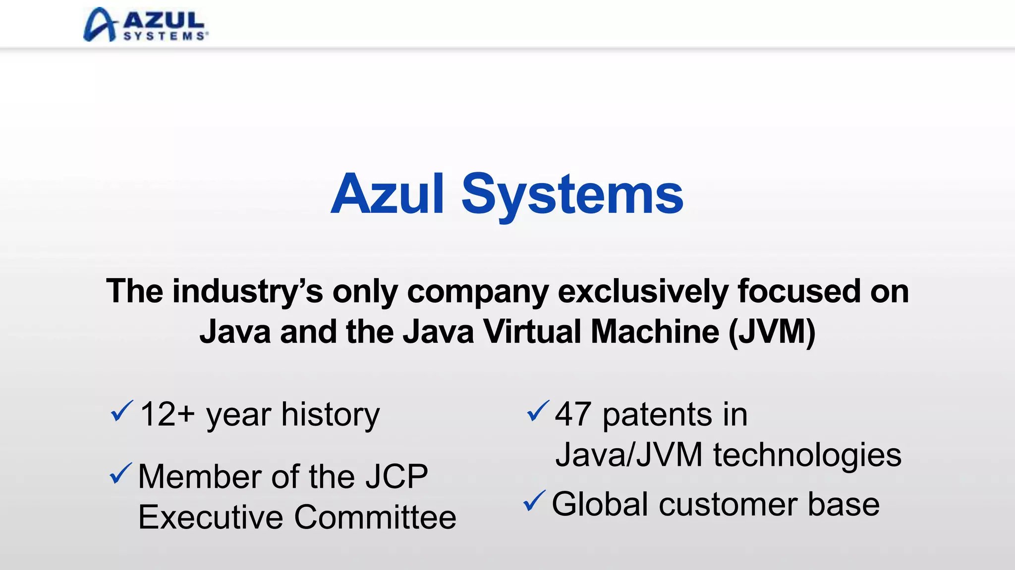 Azul Systems
Global customer base
Member of the JCP
Executive Committee
12+ year history
The industry’s only company exclusively focused on
Java and the Java Virtual Machine (JVM)
