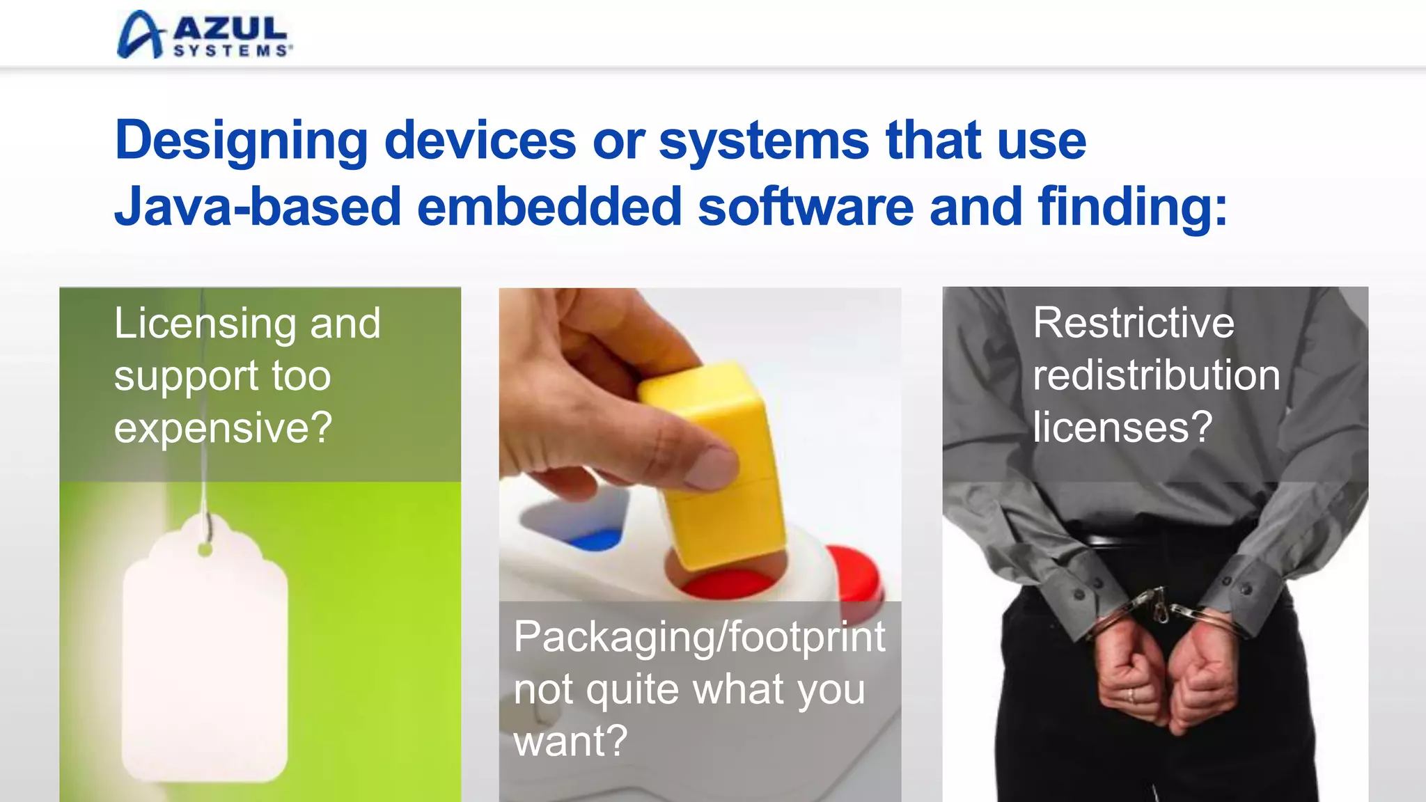 Designing devices or systems that use
Java-based embedded software and finding:
Packaging/footprint
not quite what you
want?
Restrictive
redistribution
licenses?
Licensing and
support too
expensive?