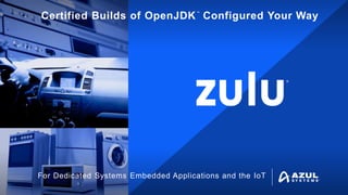 ®
™
Certified Builds of OpenJDK Configured Your Way
For Dedicated Systems, Embedded Applications and the IoT
ZuluEmbedded
 
