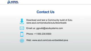 Contact Us
Email us: info@azulsystems.com
Phone: +1 650.230.6500
Download and test a Community build of Zulu
www.azul.com/products/zulu/downloads
Web: www.azul.com/zulu-embedded-java
 