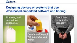 Designing devices or systems that use
Java-based embedded software and finding:
Packaging/footprint
not quite what you
want?
Restrictive
redistribution
licenses?
Licensing and
support too
expensive?
 
