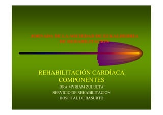 JORNADA DE LA SOCIEDAD DE EUKALHERRIA
          DE REHABILITACIÓN




  REHABILITACIÓN CARDÍACA
       COMPONENTES
          DRA.MYRIAM ZULUETA
       SERVICIO DE REHABILITACIÓN
          HOSPITAL DE BASURTO
 
