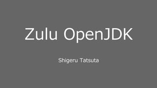Zulu OpenJDK
Shigeru Tatsuta
 