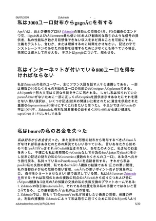 08/07/2009                         Zulutrade   -   …

 私は 3000ユーロ財布から gagnÃ©を有する
 AprÃ¨sは、および優秀プロB5 Zulutradeの援助との交換の4月、FXの繊条のエンド
 ウ豆、BigwinおよびrÃ©cemment最も低いDDおよび創造的な取引のような信号の提
 供者、私の性能私が数か月前想像できない収入をまだ得ることを可能にする。
 主義をテストし、含むか、または理解するのに時間をかけなさい。 記述のデモ
 ンストレーションのあなたの首都を倍増するために少なくとも持っている場合、
 現実には進水して向かえる。 テストはgoogleについて、知らせる。




 私はインターネットが付いている 800ユーロを得な
 ければならない
 私はZulutradeの他のユーザー、主にフランス語を話す人々と連携してある。 一部
 は複数の10のたくさんの利益のユーロの性能のtÃ©moigner Ã©galementできる。
 dÃ©partの小形大文字は立派な性能をそこに残される。 しかし私は知られていた
 paramÃ©trerがないために一部に正しくdÃ©ceptionを提供者示すあなたにそれを隠
 さない(悪い選択は、いくつか記述(従来の間違い比較された)と資金を供給された
 重要なdisproportionnÃ©余りにすぐに行きたいと思った)。 不足分ではrÃ©ussiteの
 率は100%年、Zulutradeと有利な貿易業者のおそらく50%-60%から遠い健康な
 supA©rior Ã 15%しかしである




 私は boursの私のお金を失った
 私は財布からお金を失った。 また従来の形態の財布から寄与するべきrÃ©ussi Ã
 がなければ私はあなたのための解決でもいい持っている。 言いあなたから始め
 るべきI prÃ©fÃ¨reはそれrÃ©sultat保証されない。 あなたのように、私は私のお金
 を失った。 不運にも私は長期間のrÃ©ussiteなしで行為のfranÃ§aisesでplacÃ©を少
 し従来の記述の財布の私のÃ©conomies (複数のたくさんのユーロ)、ある外へ向か
 う旅行戻る、私持っているmÃªmeのessayÃ©を追跡者有する。 それから私は
 posÃ©私の失敗の質問、私であるarrivÃ© Ã複数の結論である: 圧力の悪い管理、
 私の首都および私の危険の悪い管理、entrÃ©eの悪いポイントおよび貿易の出
 口。 偽作をショートさせなさい! 網で追求している間、私はdÃ©couvert Zulutrade
 を有する: それは取引のための複数の利点のdÃ©cisifsから成り立つおよび特に
 rÃ©pond健康なÃ従来のÃの知識の交換の私の失敗交換のプラットホームである:
 1. Zulutradeの取引はautomatisÃ©、それである位置を取る私の手動でではないと言
 うÃである。 この最初面のrÃ¨gle私の圧力の管理。
 2. Zulutradeでは、前もってIのparamÃ¨tre私が投資したい最高の首都、保護の停
 止、利益の捕獲物: Zulutradeによって私は取引に近づくために私のfaÃ§onのÃより
zulutradeonline.com/JA/FAQ3.html                       5/20
 