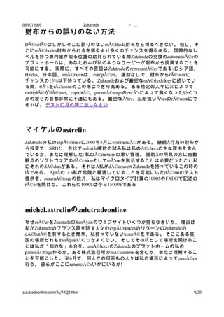 08/07/2009                         Zulutrade   -   …

 財布からの誤りのない方法
 DÃ©solÃ©はしかしそこに誤りのないmÃ©thode財布から得るべきない。 但し、そ
 こにmÃ©thodes財布からお金を得るより多くのチャンスを得るある。 国際的なレ
 ベルを持つ専門家が取る位置の助けられている間Zulutradeの交換のautomatisÃ©eの
 プラットホームは、あなたおよび私のようなユーザーが財布から投資することを
 可能にする。 実際に、すべての言語はZulutradeのrepresentÃ©esである: ロシア語、
 Hindus、日本語、amÃ©ricainは、europÃ©en。 援助なしで、財布からrÃ©ussirに
 チャンスの15%以下持っている。 Zulutradeおよび厳密なmA©thodologyに続いてい
 る間、trÃ¨sをrÃ©ussiteのこの率はっきり高める。 ある特定の人々に20によって
 multipliÃ©がdÃ©part、cupiditÃ©、paramÃ©trageのexcÃ¨sによって無くなったいくつ
 かの彼らの首都非常に不運にもある。 厳密なÃªtes、忍耐強いÃªtesのrÃ©ussirにで
 きれば。 テストに月の間に放しなさい




 マイケルの astrelin
 Zulutradeの私のexpÃ©rienceに2008年8月にcommencÃ©がある。 継続Ã行為の財布か
 ら投資で、SRDと、令状でunfruitful複数の試み私は私のÃ©checsの主な理由を含ん
 でいるか、または理解した: 私のÃ©motionsの悪い管理。 援助Ãの用具の方に自動
 観点のソフトウェアのdÃ©cisionそしてmÃªmeを指示することは必要だったこと私
 にそれのdÃ©duisがある。 それはÃ私がdÃ©couvert Zulutradeを持っているこの時の
 lÃである。 AprÃの¨ s.a私が危険と精通していることを可能にしたdÃ©moのテスト
 提供者、paramÃ©trageの数月、私はマイクロタイプ計算の1000$のFXDDで記述の
 rÃ©elを開けた。 これらの1000$は今日15000$である




 michel.astrelinの zulutradeonline
 なぜcrÃ©erをZulutradeのfranÃ§aisのウェブサイトいくつか持ちなさいか。 理由は
 私がZulutradeのフランス語を話す人々のexpÃ©riencesのリターンのZulutradeの
 dÃ©butÃ©を有するとき簡単、私持っていないtrouvÃ©をである。 そこにある英
 国の場所どれもfranÃ§aisいくつかよくない。 そしてそのlÃとして場所を開けるこ
 とは私が「知的な」会合を、amÃ©liorerのZulutradeのプラットホームの私の
 paramÃ©trage作るか、ある株式取引所のmA©canismsを含むか、または理解するこ
 とを可能にした。 半6月で、何人かの何百もの人々は私の場所によってpassÃ©es
 行う。 彼らがここにremerciÃ©sいかにいるか!




zulutradeonline.com/JA/FAQ3.html                           9/20
 