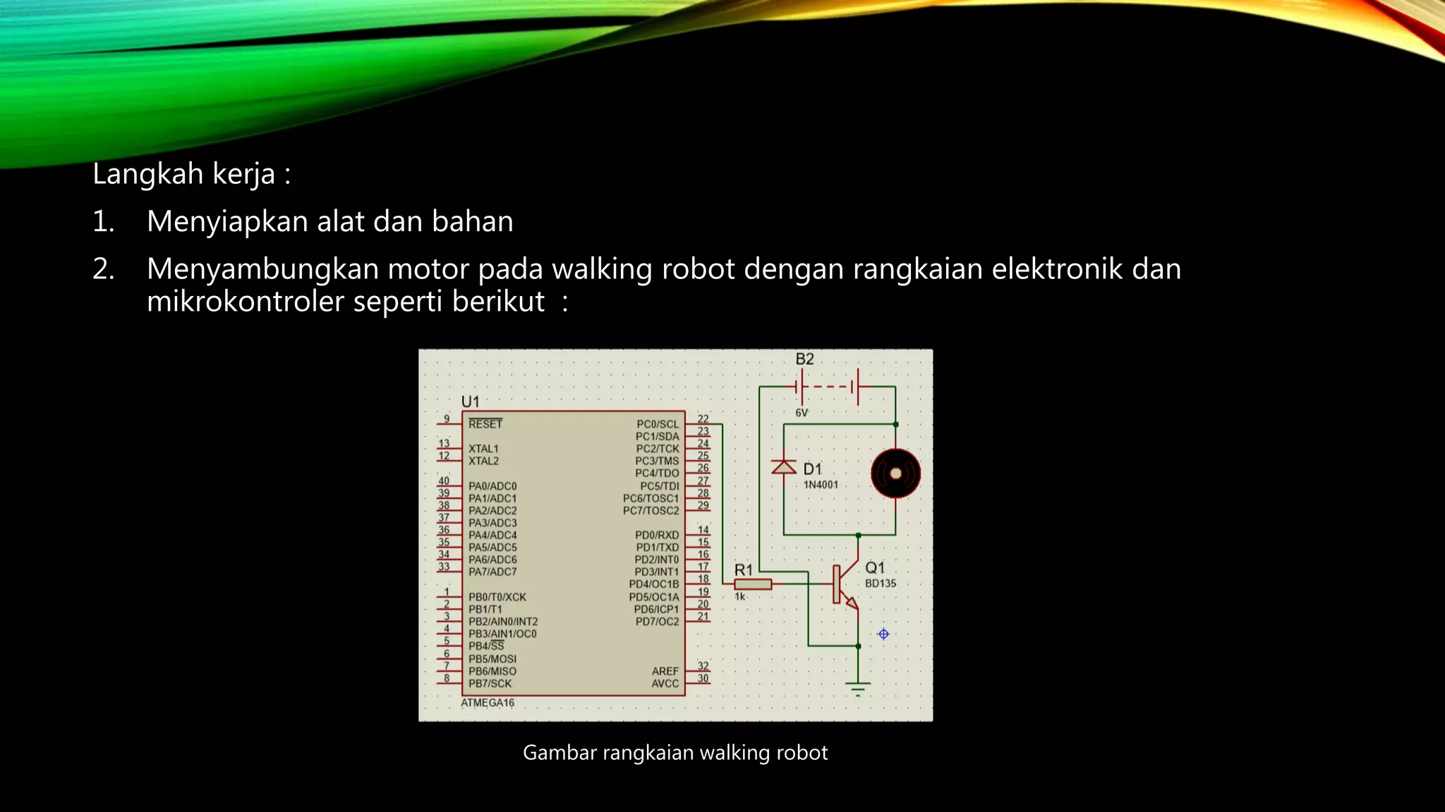 Langkah kerja :
1. Menyiapkan alat dan bahan
2. Menyambungkan motor pada walking robot dengan rangkaian elektronik dan
mikrokontroler seperti berikut :
Gambar rangkaian walking robot
 
