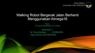 Walking Robot Bergerak Jalan Berhenti
Menggunakan Atmega16
Kelompok 7 :
M. Thoriq Dzulfikar (1710501076)
Teguh Wisesa .W(1710501100)
Dosen:
R. Suryoto Edy Raharjo, S.T., M.Eng.
Teknik Elektro
Universitas Tidar 2018/2019
 