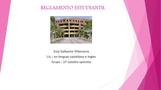 REGLAMENTO ESTUDIANTIL 
Zuly Galbache Villanueva 
Lic.: en lenguas castellana e ingles 
Grupo : 27 catedra upecista 
 