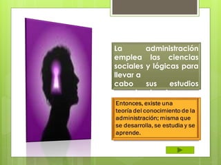 La administración
emplea las ciencias
sociales y lógicas para
llevar a
cabo sus estudios
organizacionales
 