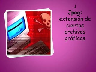 J
Jpeg:
extensión de
ciertos
archivos
gráficos
 