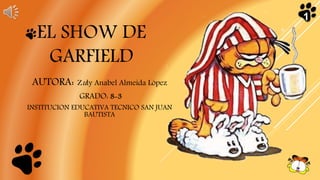 EL SHOW DE
GARFIELD
AUTORA: Zuly Anabel Almeida López
GRADO: 8-3
INSTITUCION EDUCATIVA TECNICO SAN JUAN
BAUTISTA
1
 